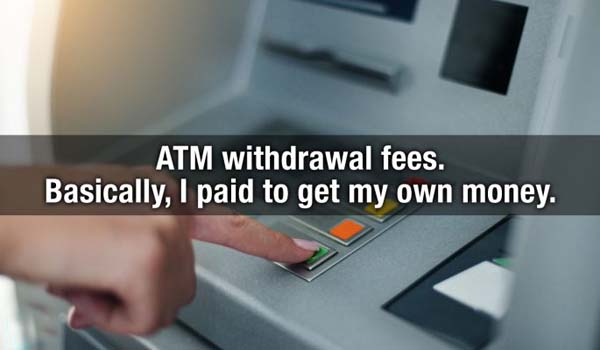 machine - Atm withdrawal fees. Basically, I paid to get my own money.