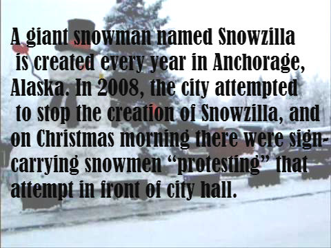 snow - A giant snowman named Snowzilla is created every year in Anchorage, Alaska. In 2008, the city attempted to stop the creation of Snowzilla, and on Christmas morning there were sign carrying snowmen protesting that attempt in front of city hall.