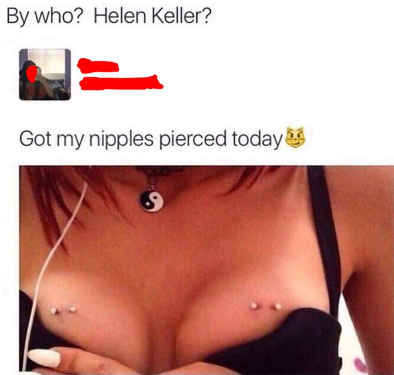 Nipple - By who? Helen Keller? Got my nipples pierced today