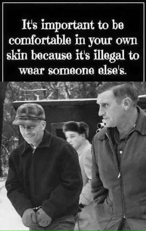 memes  - ed gein being arrested - It's important to be comfortable in your own skin because it's illegal to wear someone else's.