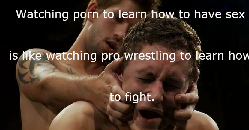 unreliable - Watching porn to learn how to have sex is watching pro wrestling to learn how to fight.