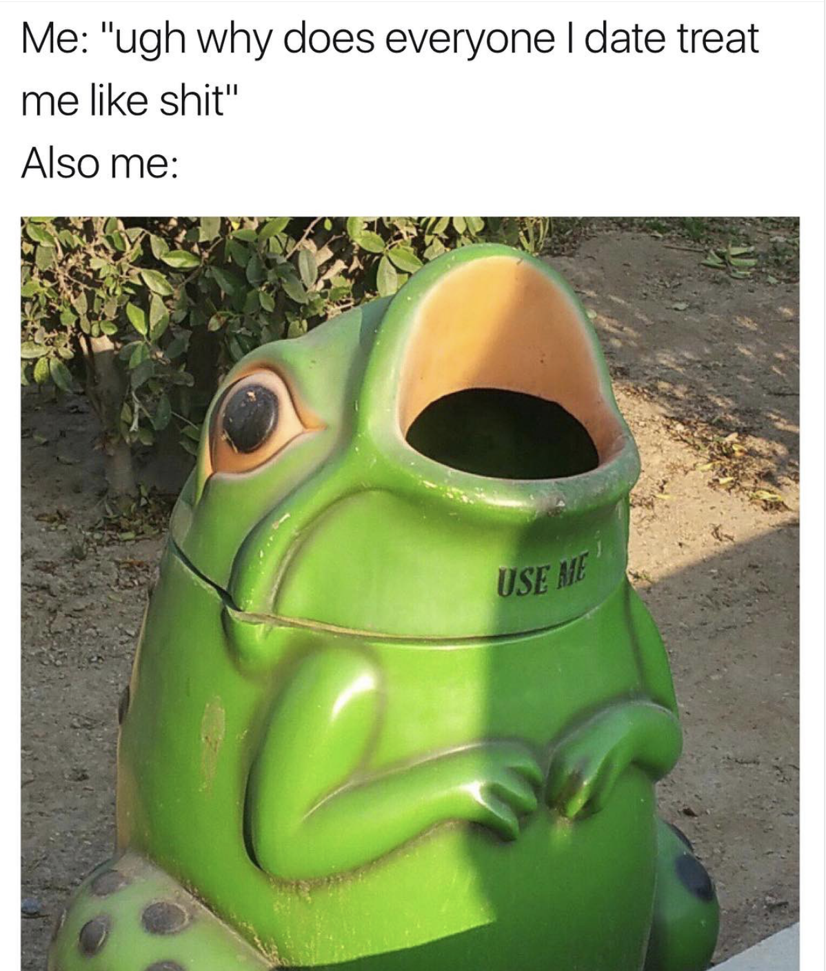 random good frog - Me "ugh why does everyone I date treat me shit" Also me Rven Use Me