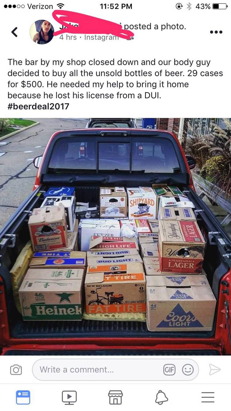 bumper - 00 Verizon @ 43%O posted a photo. 4 hrs Instagram The bar by my shop closed down and our body guy decided to buy all the unsold bottles of beer. 29 cases for $500. He needed my help to bring it home because he lost his license from a Dui. Smart S
