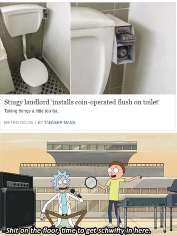 shit on the floor get schwifty - Stingy landlord 'installs coinoperated flush on toilet' Taking things a little too far.. Metro.Co.Uk By Tanveer Mann Shit on the floor time to get schwiftylin here.