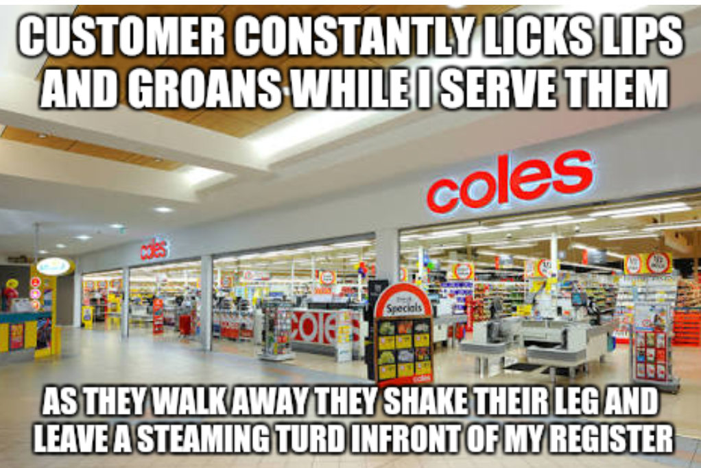 supermarket - Customer Constantly Licks Lips And Groans While I Serve Them coles As They Walk Away They Shake Their Leg And Leave A Steaming Turd Infront Of My Register