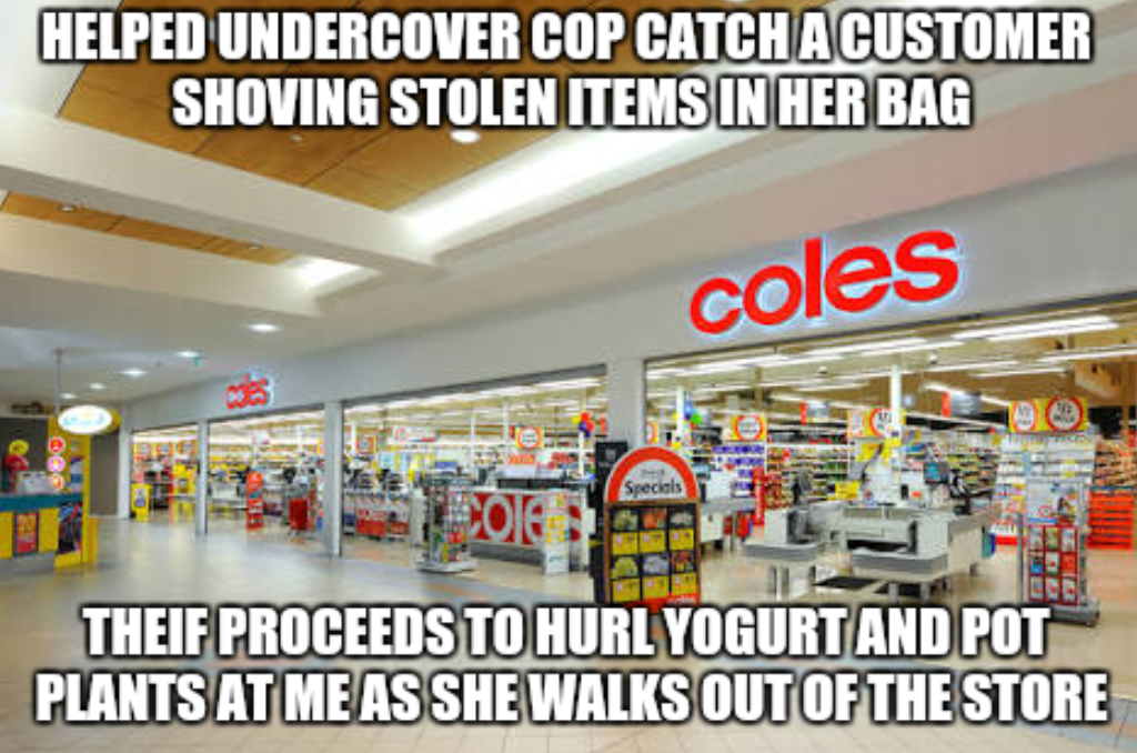 stealing from coles meme - Helped Undercover Cop Catch Acustomer Shoving Stolen Items In Her Bag coles So Theif Proceeds To Hurl Yogurt And Pot Plants At Me As She Walks Out Of The Store