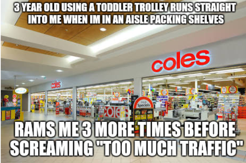 stealing from coles meme - 3 Year Old Using A Toddler Trolley Runs Straight Into Me When Im In An Aisle Packing Shelves coles 29 Specials Obal Rams Me 3 More Times Before Screaming "Too Much Traffic"