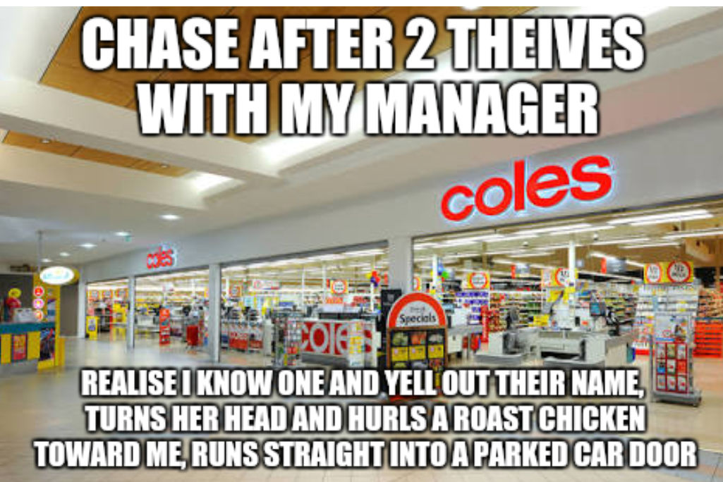 meme - Chase After 2 Theives With My Manager coles Realise I Know One And Yell Out Their Name, Turns Her Head And Hurls A Roastchicken Toward Me, Runs Straight Into A Parked Car Door