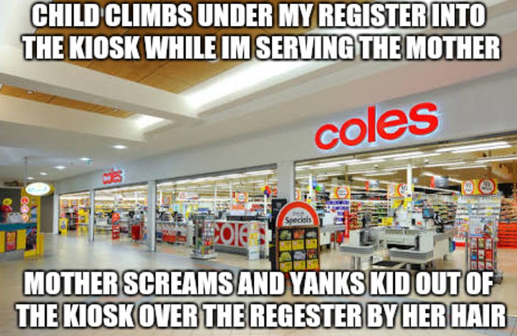 supermarket - Child Climbs Under My Register Into The Kiosk While Im Serving The Mother coles Mother Screams And Yanks Kid Out Of The Kiosk Over The Regester By Her Hair