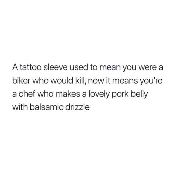 im not good at expressing my feelings quotes - A tattoo sleeve used to mean you were a biker who would kill, now it means you're a chef who makes a lovely pork belly with balsamic drizzle