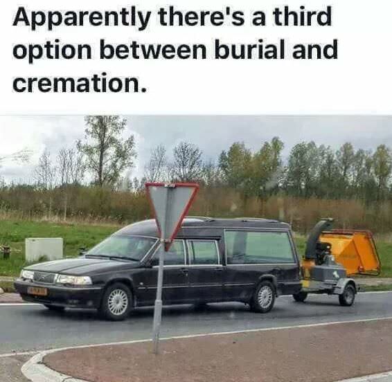 hearse wood chipper meme - Apparently there's a third option between burial and cremation.