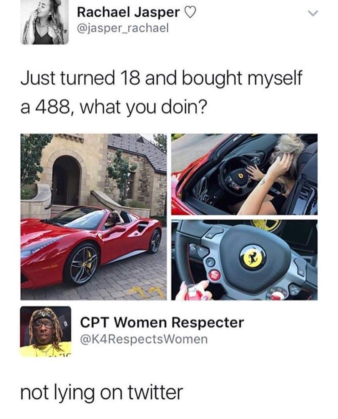 not lying on twitter meme - Rachael Jasper Just turned 18 and bought myself a 488, what you doin? Cpt Women Respecter Women not lying on twitter