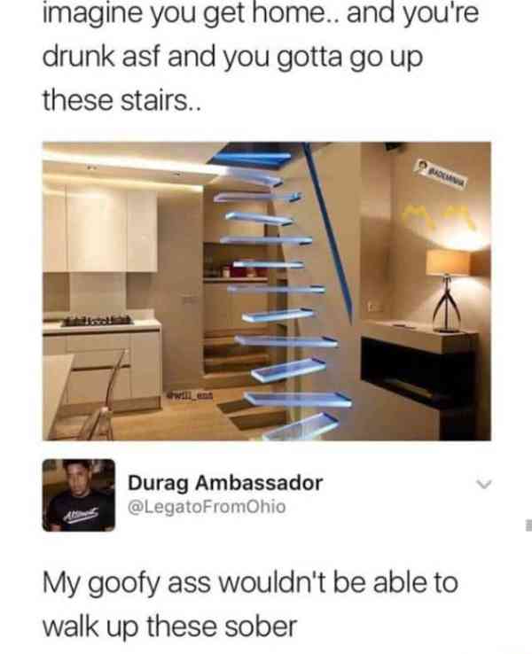 these stairs go up - imagine you get home.. and you're drunk asf and you gotta go up these stairs.. Durag Ambassador My goofy ass wouldn't be able to walk up these sober