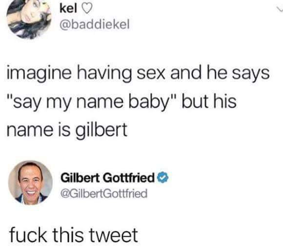 imagine ur name is gilbert - kel imagine having sex and he says "say my name baby" but his name is gilbert Gilbert Gottfried fuck this tweet