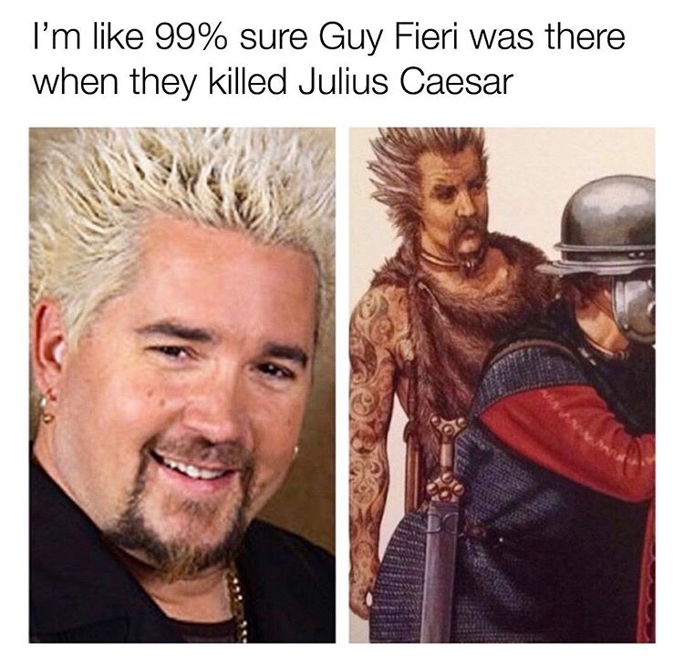 guy fieri - I'm 99% sure Guy Fieri was there when they killed Julius Caesar