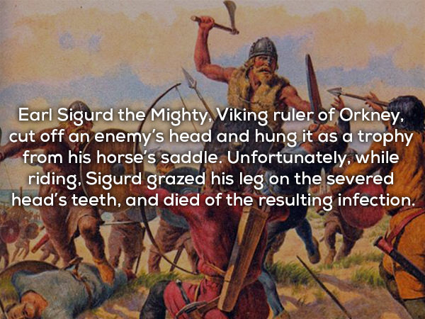 Sigurd, a Viking who conquered in Scotland, challenged Máel Brigte the Bucktoothed to duel with forty men each. Sigurd betrayed the terms of the duel and brought eighty men, and the Scots were killed with ease. Sigurd cut off his head and hung it from the saddle, but the famous bucktooth scratched Sigurd's leg and the infection killed him.
