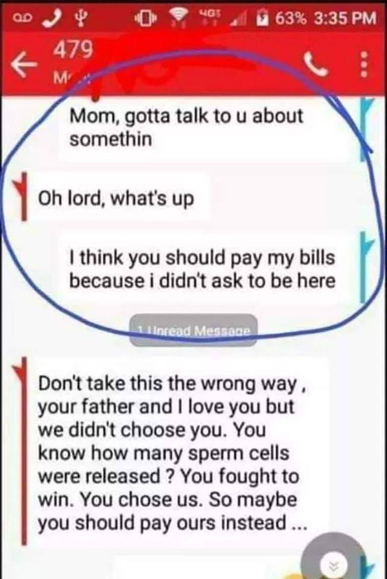 screenshot - Ugt 63% 479 Mom, gotta talk to u about somethin Oh lord, what's up I think you should pay my bills because i didn't ask to be here 1 linread Message Don't take this the wrong way. your father and I love you but we didn't choose you. You know 