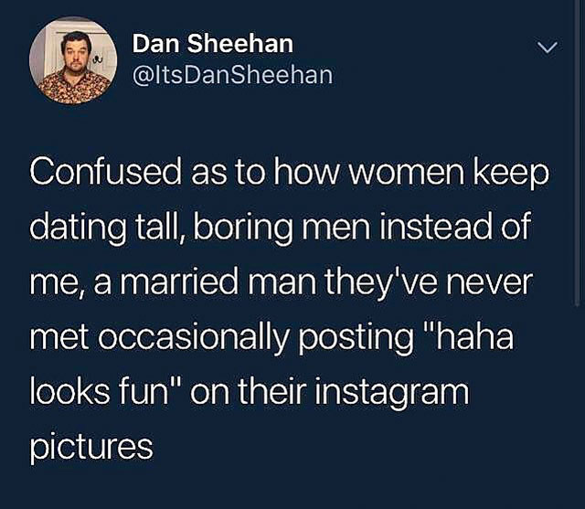 Amusing Pictures - healthy life - Dan Sheehan Dan Sheehan Confused as to how women keep dating tall, boring men instead of me, a married man they've never met occasionally posting