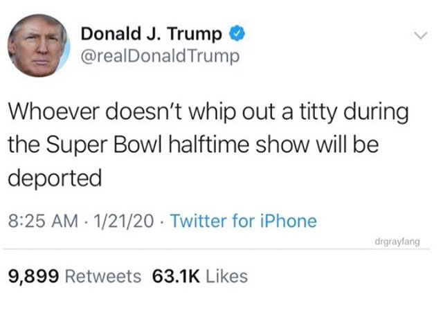 donald j trump - Donald J. Trump Trump Whoever doesn't whip out a titty during the Super Bowl halftime show will be deported 12120 Twitter for iPhone drgraylang 9,899