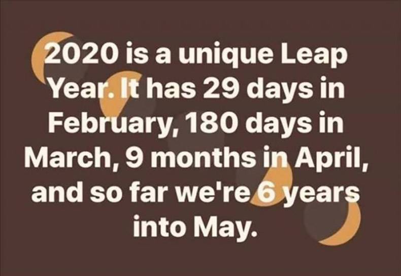 2020 is a unique Leap Year. It has 29 days in February, 180 days in March, 9 months in April, and so far we're 6 years into May.