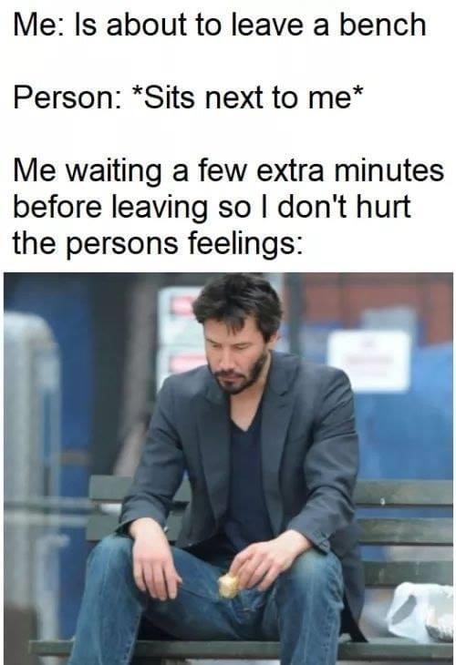 keanu reeves sad - Me Is about to leave a bench Person Sits next to me Me waiting a few extra minutes before leaving so I don't hurt the persons feelings