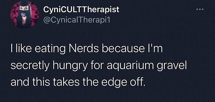 edgar allen hoes - CyniCULTTherapist I eating Nerds because I'm secretly hungry for aquarium gravel and this takes the edge off.