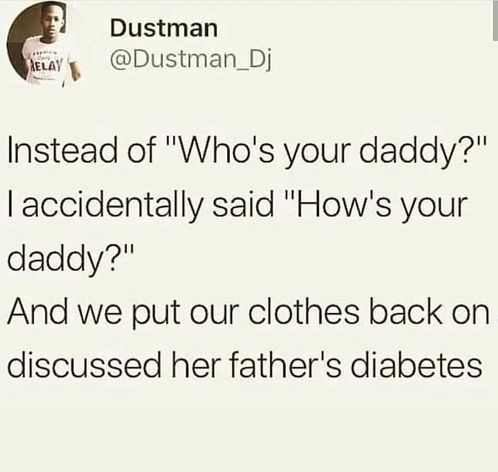 who's your daddy diabetes - Dustman Relay Instead of "Who's your daddy?" laccidentally said "How's your daddy?" And we put our clothes back on discussed her father's diabetes