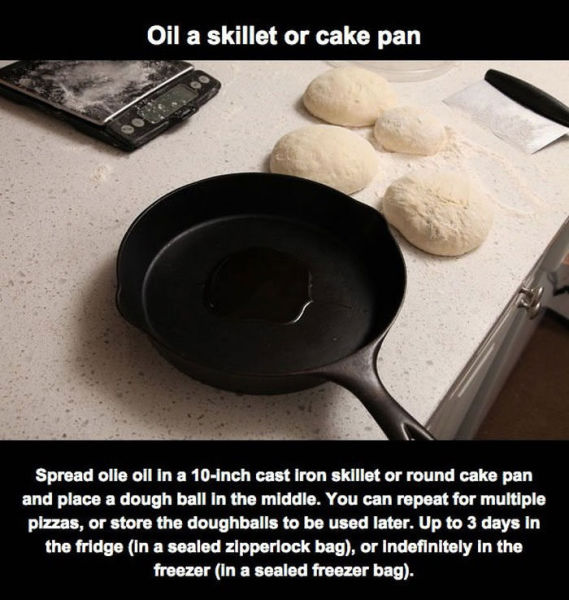 cookware and bakeware - Oil a skillet or cake pan Spread olie oll in a 10Inch cast iron skillet or round cake pan and place a dough ball in the middle. You can repeat for multiple pizzas, or store the doughballs to be used later. Up to 3 days in the fridg