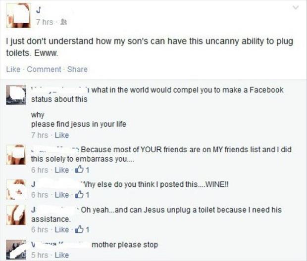 parents owning their child - 7 hrs I just don't understand how my son's can have this uncanny ability to plug toilets. Ewww. Comment , what in the world would compel you to make a Facebook status about this why please find jesus in your life 7 hrs Because