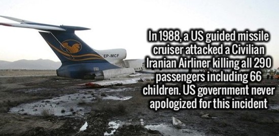 airline - EpMcf In 1988, a Us guided missile cruiser attacked a Civilian Iranian Airliner killing all 290 passengers including 66 children. Us government never apologized for this incident