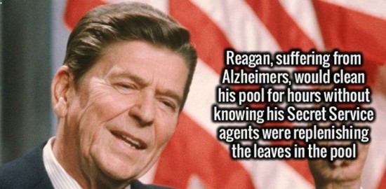 Mind - Reagan, suffering from Alzheimers, would clean his pool for hours without knowing his Secret Service agents were replenishing the leaves in the pool