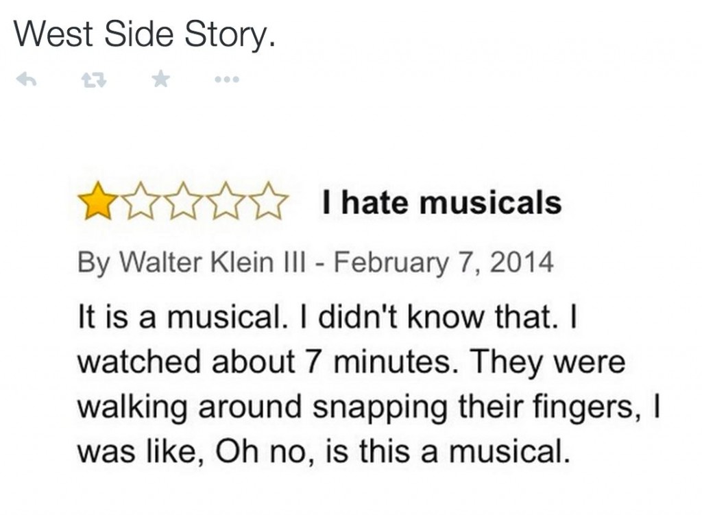 amazon reviews - funny movie reviews - West Side Story. I hate musicals By Walter Klein Iii It is a musical. I didn't know that. I watched about 7 minutes. They were walking around snapping their fingers, was , Oh no, is this a musical.