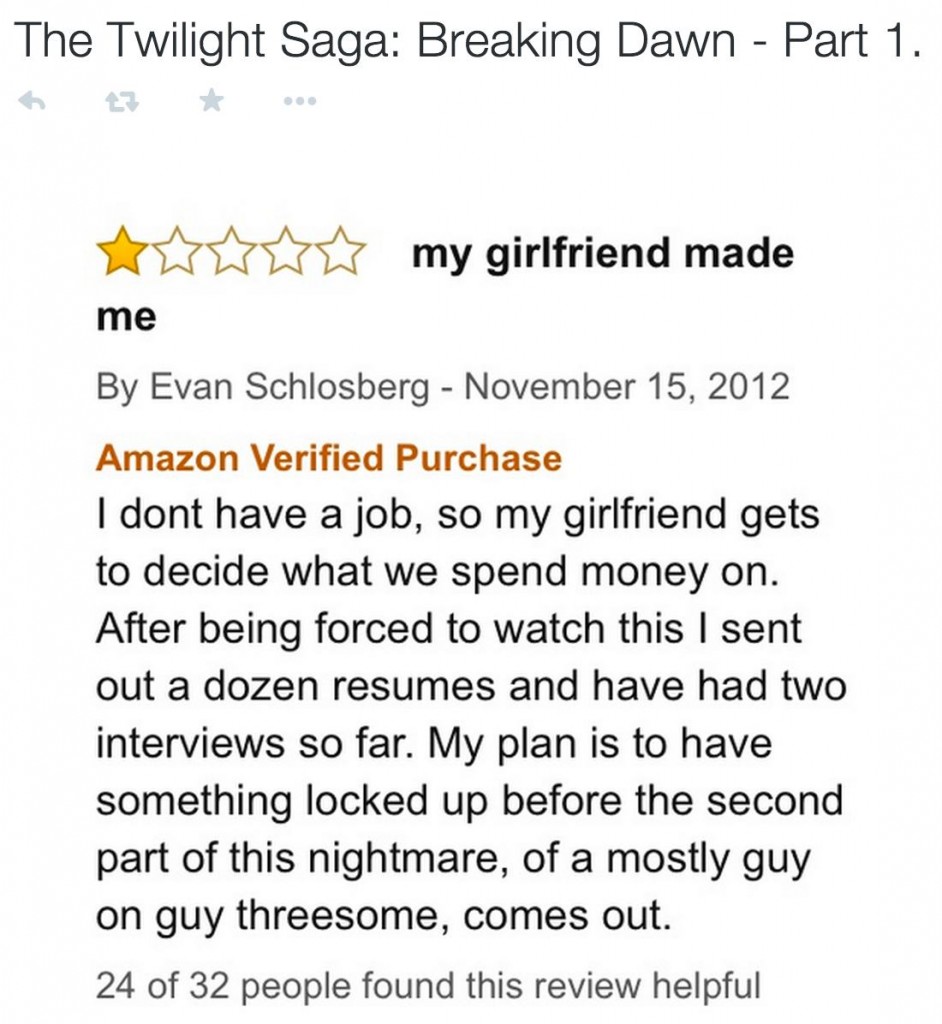 amazon reviews - funniest amazon movie reviews - The Twilight Saga Breaking Dawn Part 1. www my girlfriend made me By Evan Schlosberg Amazon Verified Purchase I dont have a job, so my girlfriend gets to decide what we spend money on. After being forced to