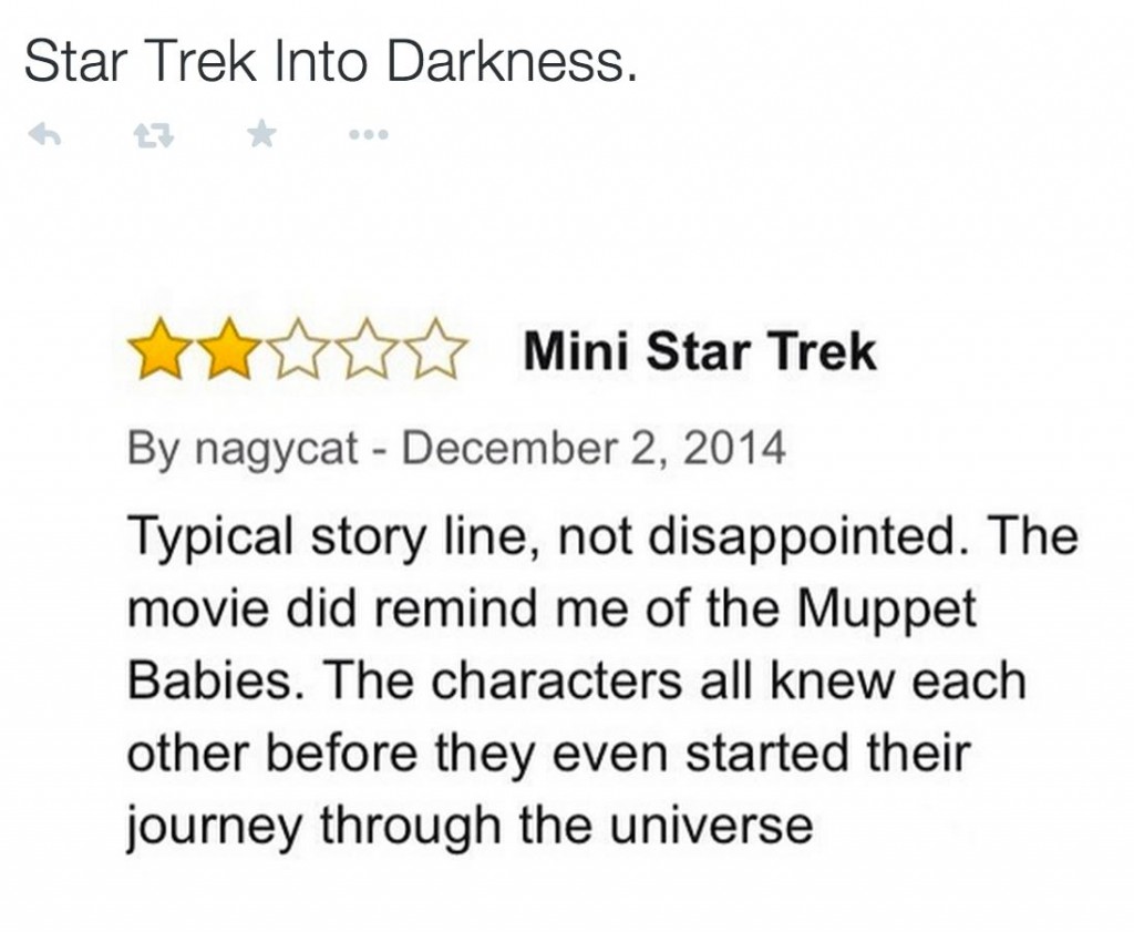 amazon reviews - document - Star Trek Into Darkness. tw Mini Star Trek By nagycat Typical story line, not disappointed. The movie did remind me of the Muppet Babies. The characters all knew each other before they even started their journey through the uni