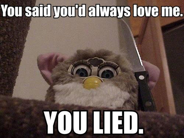 My furby lives in my closet and sometimes he randomly wakes up. Scary stuff.