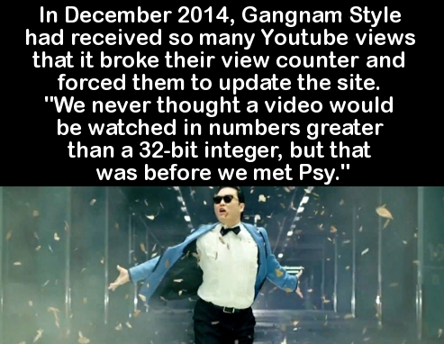 water - In , Gangnam Style had received so many Youtube views that it broke their view counter and forced them to update the site, "We never thought a video would be watched in numbers greater than a 32bit integer, but that was before we met Psy."