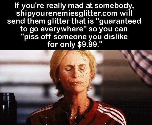 facts about your friends - 'If you're really mad at somebody, shipyourenemiesglitter.com will send them glitter that is "guaranteed to go everywhere" so you can "piss off someone you dis for only $9.99."