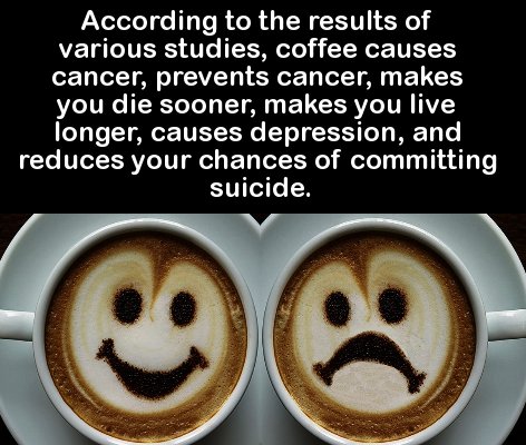 useless facts - According to the results of various studies, coffee causes cancer, prevents cancer, makes you die sooner, makes you live longer, causes depression, and reduces your chances of committing suicide.