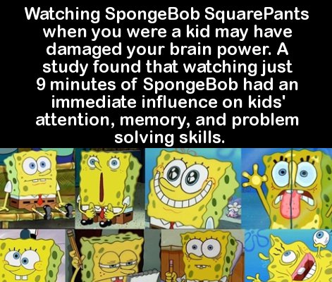 cartoon - Watching SpongeBob SquarePants when you were a kid may have damaged your brain power. A study found that watching just 9 minutes of SpongeBob had an immediate influence on kids' attention, memory, and problem solving skills. 009