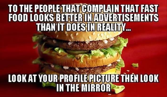 funny food advertisements - To The People That Complain That Fast Food Looks Better Inadvertisements Thanit Does In Reality... Look At Your Profile Picture Then Look In The Mirror