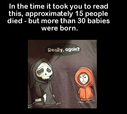 fun facts that make you look smart - In the time it took you to read this, approximately 15 people died but more than 30 babies were born. Really, again?