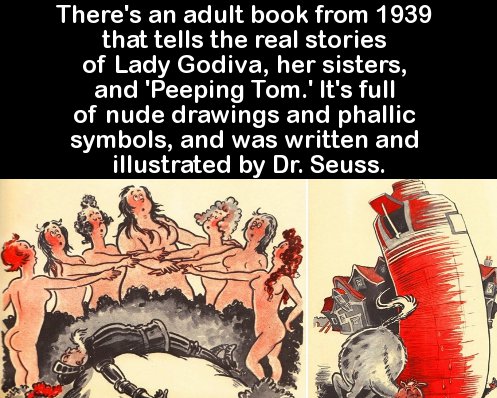 smart facts to impress your friends - There's an adult book from 1939 that tells the real stories of Lady Godiva, her sisters, and 'Peeping Tom.' It's full of nude drawings and phallic symbols, and was written and illustrated by Dr. Seuss.