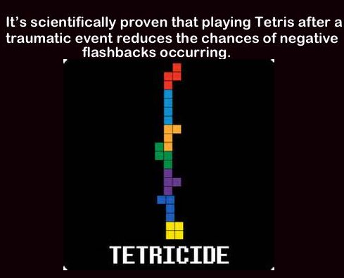 angle - It's scientifically proven that playing Tetris after a traumatic event reduces the chances of negative flashbacks occurring. Tetricide