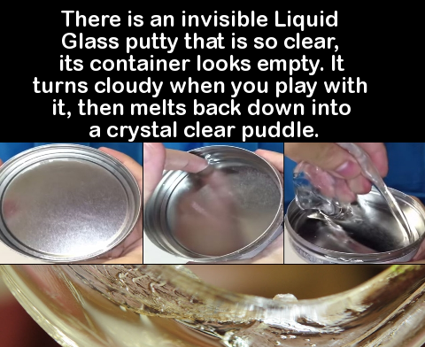 someone you two get close - There is an invisible Liquid Glass putty that is so clear, its container looks empty. It turns cloudy when you play with it, then melts back down into a crystal clear puddle.