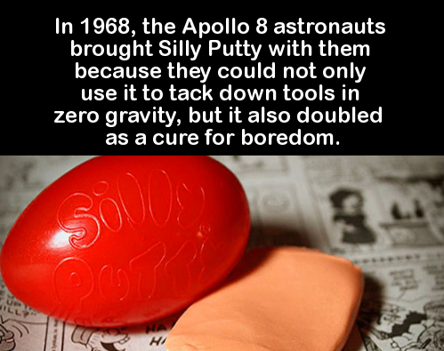 silly fact - In 1968, the Apollo 8 astronauts brought Silly Putty with them because they could not only use it to tack down tools in zero gravity, but it also doubled as a cure for boredom.