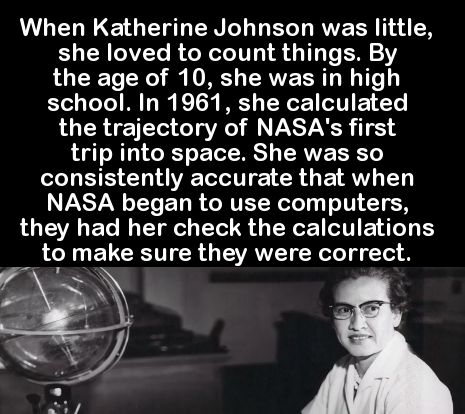 human behavior - When Katherine Johnson was little, she loved to count things. By the age of 10, she was in high school. In 1961, she calculated the trajectory of Nasa's first trip into space. She was so consistently accurate that when Nasa began to use c