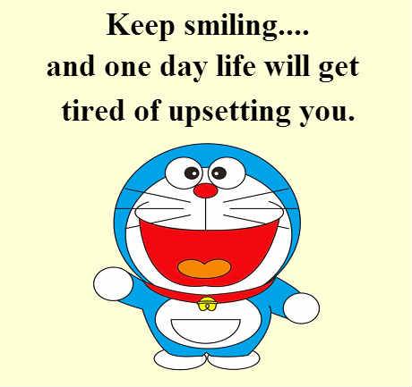 Keep smiling.... and one day life will get tired of upsetting you.