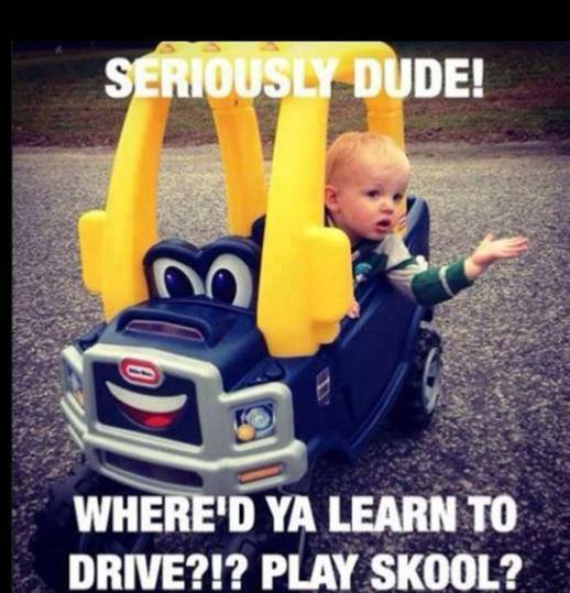 did you learn to drive meme - Seriously Dude! Where'D Ya Learn To Drive?!? Play Skool?