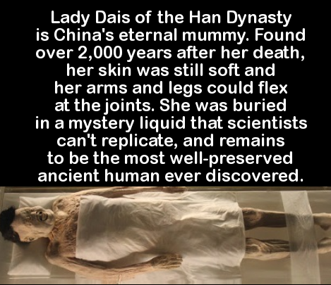 photo caption - Lady Dais of the Han Dynasty is China's eternal mummy. Found over 2,000 years after her death, her skin was still soft and her arms and legs could flex at the joints. She was buried in a mystery liquid that scientists can't replicate, and 