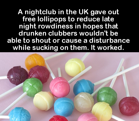 soap pop - A nightclub in the Uk gave out free lollipops to reduce late night rowdiness in hopes that drunken clubbers wouldn't be able to shout or cause a disturbance while sucking on them. It worked.